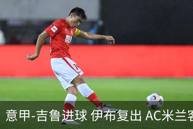 意甲-吉鲁进球 伊布复出 AC米兰客胜那不勒斯